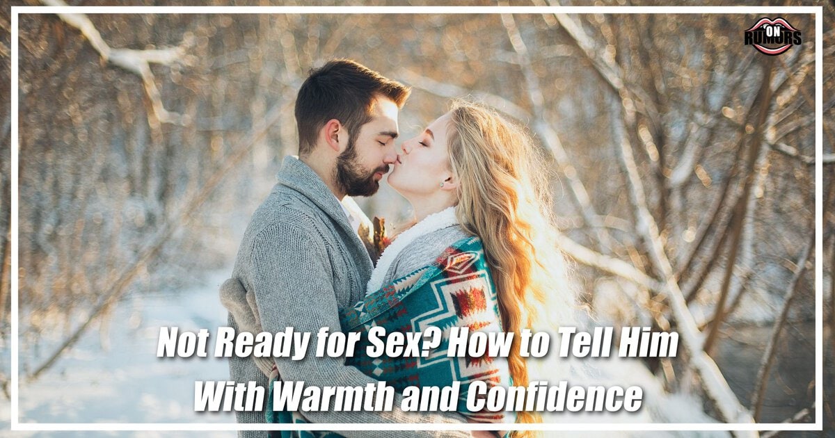 Not Ready for Sex? How to Tell Him With Warmth and Confidence
